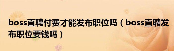 boss直聘付費(fèi)才能發(fā)布職位嗎，BOSS直聘職位要錢嗎