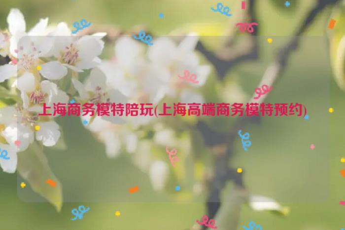  上海商務(wù)伴游陪玩上海高端商務(wù)模特，晚上還要陪睡