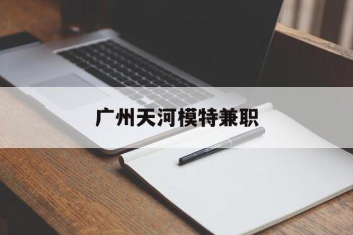 廣州天河模特兼職(廣州天河區雇用模特)